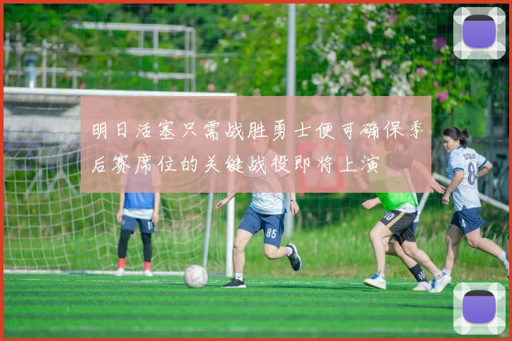 明日活塞只需战胜勇士便可确保季后赛席位的关键战役即将上演