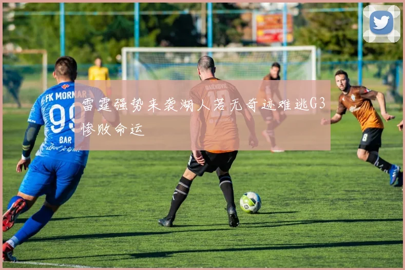 雷霆强势来袭湖人若无奇迹难逃G3惨败命运