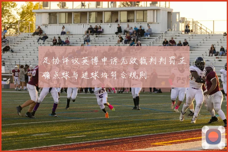 足协评议英博申诉无效裁判判罚正确点球与进球均符合规则