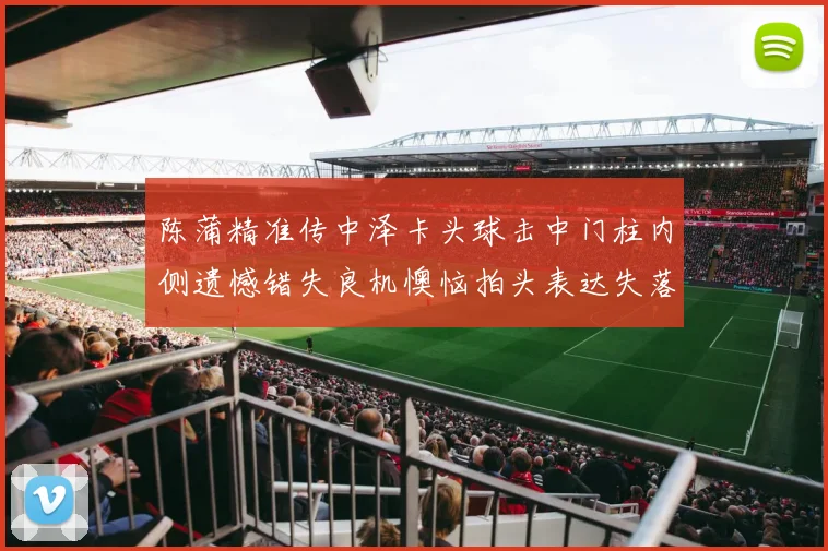 陈蒲精准传中泽卡头球击中门柱内侧遗憾错失良机懊恼拍头表达失落情绪