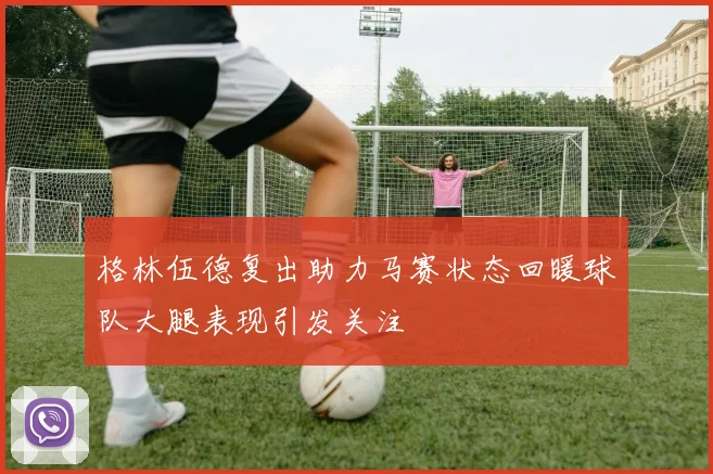 格林伍德复出助力马赛状态回暖球队大腿表现引发关注