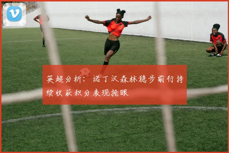 英超分析：诺丁汉森林稳步前行持续收获积分表现抢眼