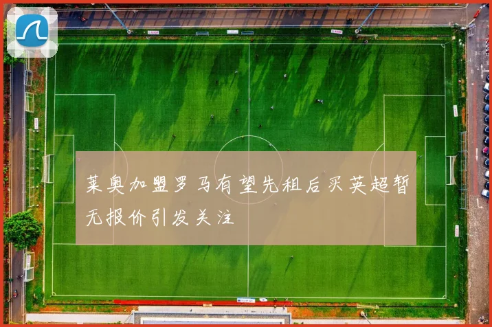莱奥加盟罗马有望先租后买英超暂无报价引发关注