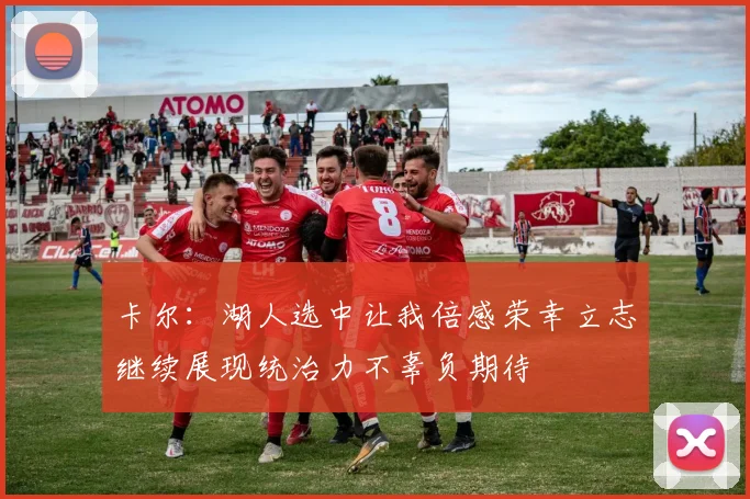 卡尔：湖人选中让我倍感荣幸立志继续展现统治力不辜负期待