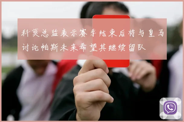 科莫总监表示赛季结束后将与皇马讨论帕斯未来希望其继续留队