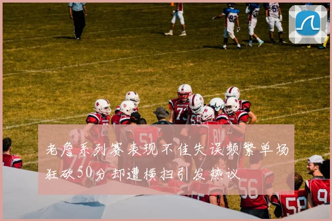 老詹系列赛表现不佳失误频繁单场狂砍50分却遭横扫引发热议