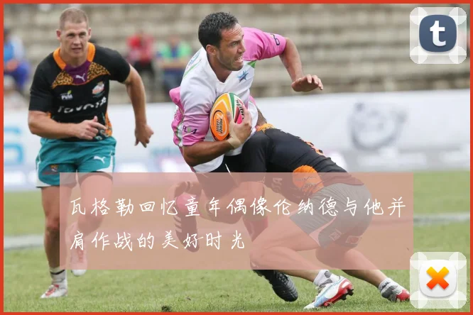 瓦格勒回忆童年偶像伦纳德与他并肩作战的美好时光