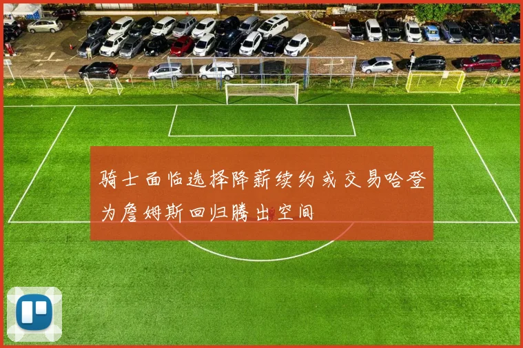 骑士面临选择降薪续约或交易哈登为詹姆斯回归腾出空间