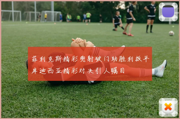 菲利克斯精彩兜射破门助胜利扳平库迪西亚精彩对决引人瞩目