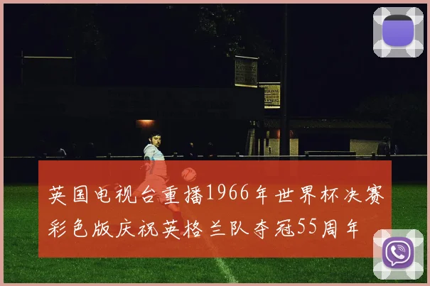 英国电视台重播1966年世界杯决赛彩色版庆祝英格兰队夺冠55周年