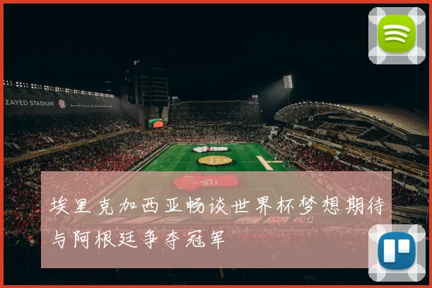 埃里克加西亚畅谈世界杯梦想期待与阿根廷争夺冠军