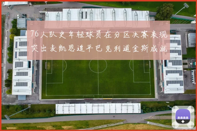 76人队史年轻球员在分区决赛表现突出麦凯恩追平巴克利道金斯成就