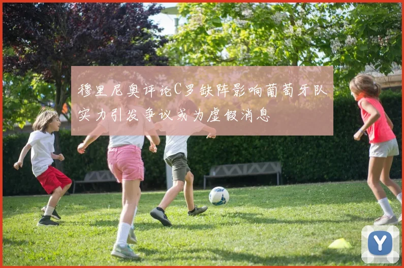 穆里尼奥评论C罗缺阵影响葡萄牙队实力引发争议或为虚假消息