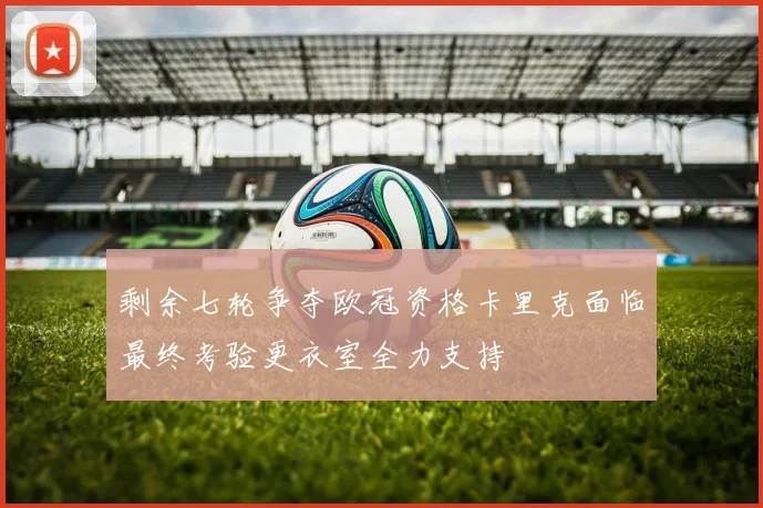 剩余七轮争夺欧冠资格卡里克面临最终考验更衣室全力支持