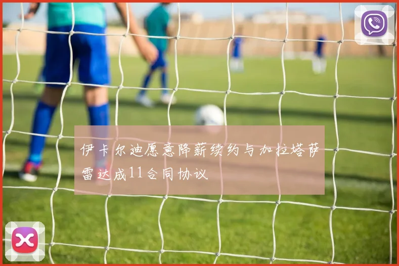 伊卡尔迪愿意降薪续约与加拉塔萨雷达成11合同协议