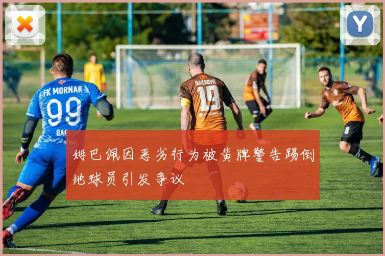 姆巴佩因恶劣行为被黄牌警告踢倒地球员引发争议